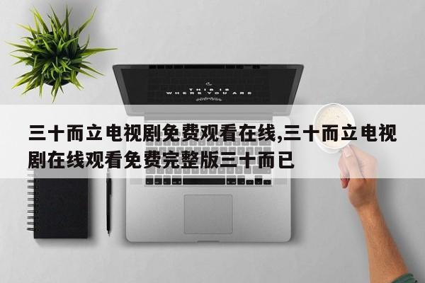 三十而立电视剧免费观看在线,三十而立电视剧在线观看免费完整版三十而已