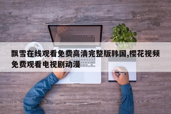 飘雪在线观看免费高清完整版韩国,樱花视频免费观看电视剧动漫