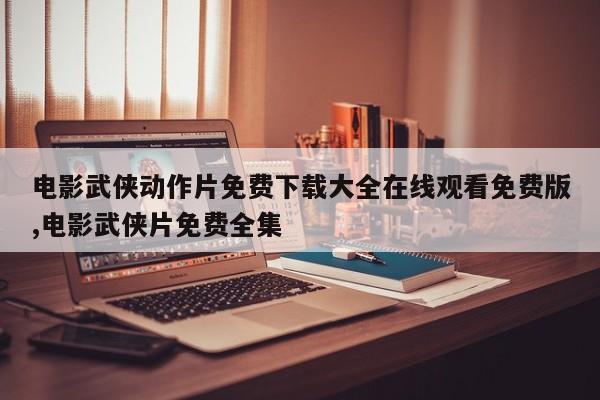 电影武侠动作片免费下载大全在线观看免费版,电影武侠片免费全集