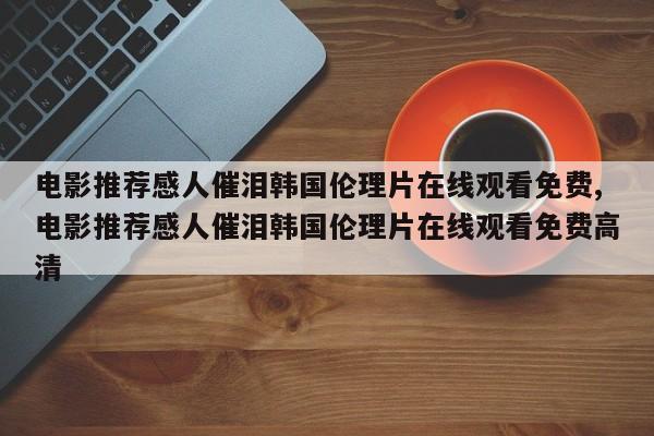 电影推荐感人催泪韩国伦理片在线观看免费,电影推荐感人催泪韩国伦理片在线观看免费高清