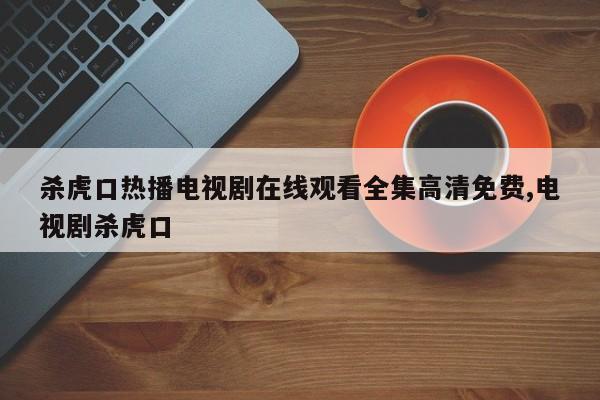杀虎口热播电视剧在线观看全集高清免费,电视剧杀虎口