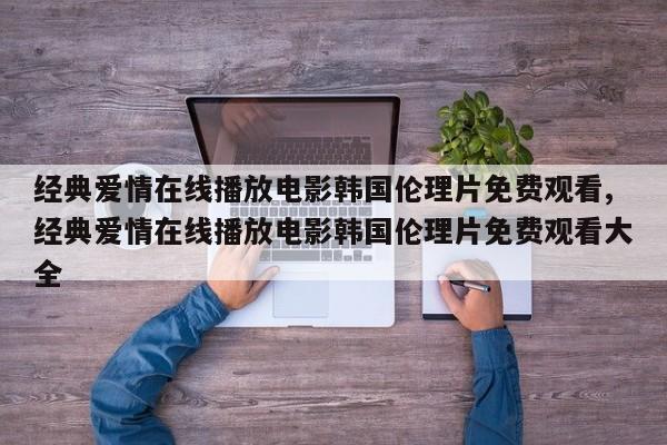 经典爱情在线播放电影韩国伦理片免费观看,经典爱情在线播放电影韩国伦理片免费观看大全