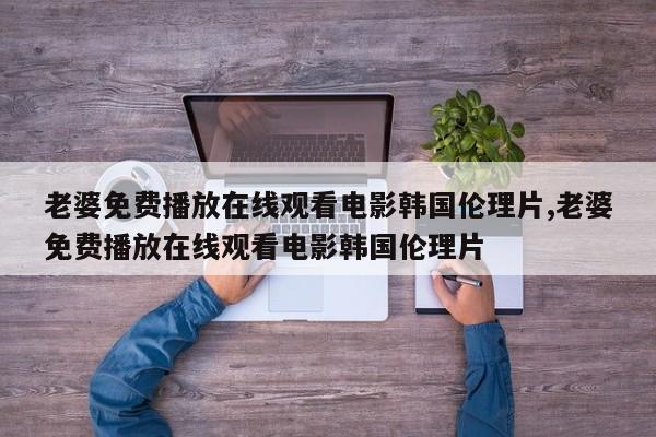 老婆免费播放在线观看电影韩国伦理片,老婆免费播放在线观看电影韩国伦理片