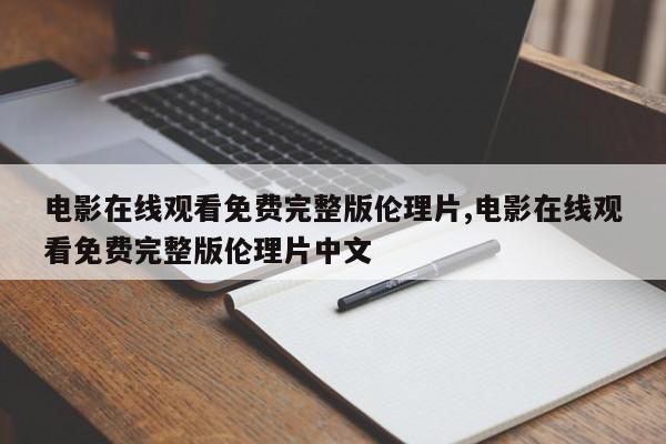 电影在线观看免费完整版伦理片,电影在线观看免费完整版伦理片中文