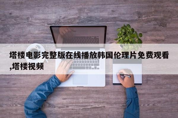 塔楼电影完整版在线播放韩国伦理片免费观看,塔楼视频