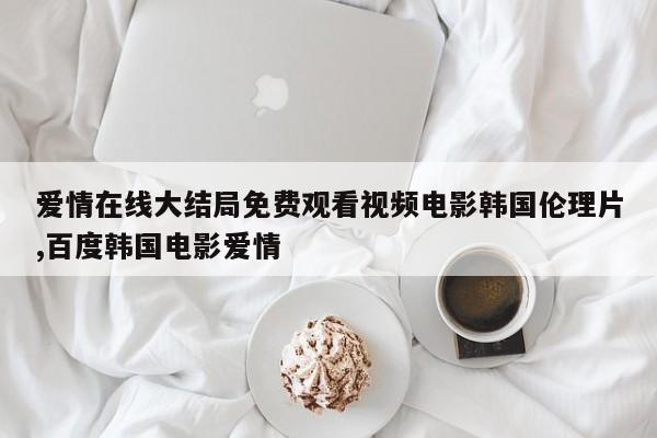 爱情在线大结局免费观看视频电影韩国伦理片,百度韩国电影爱情