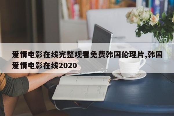 爱情电影在线完整观看免费韩国伦理片,韩国爱情电影在线2020