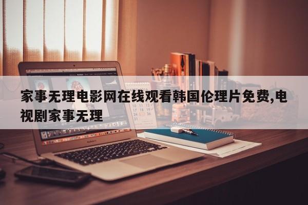 家事无理电影网在线观看韩国伦理片免费,电视剧家事无理