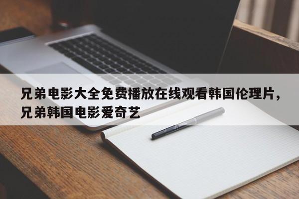 兄弟电影大全免费播放在线观看韩国伦理片,兄弟韩国电影爱奇艺