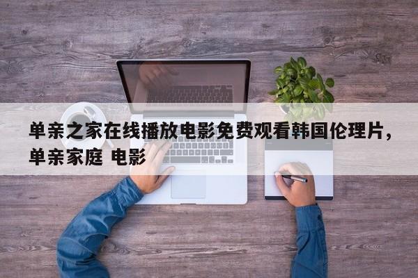 单亲之家在线播放电影免费观看韩国伦理片,单亲家庭 电影