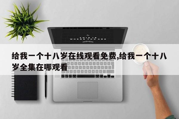 给我一个十八岁在线观看免费,给我一个十八岁全集在哪观看