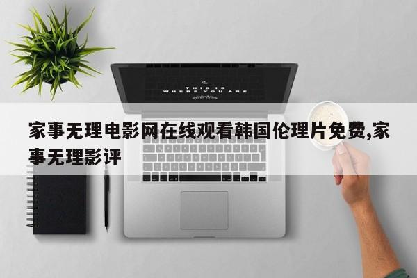 家事无理电影网在线观看韩国伦理片免费,家事无理影评