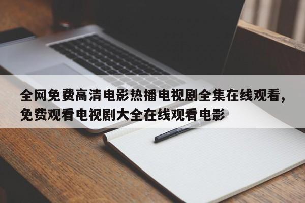 全网免费高清电影热播电视剧全集在线观看,免费观看电视剧大全在线观看电影