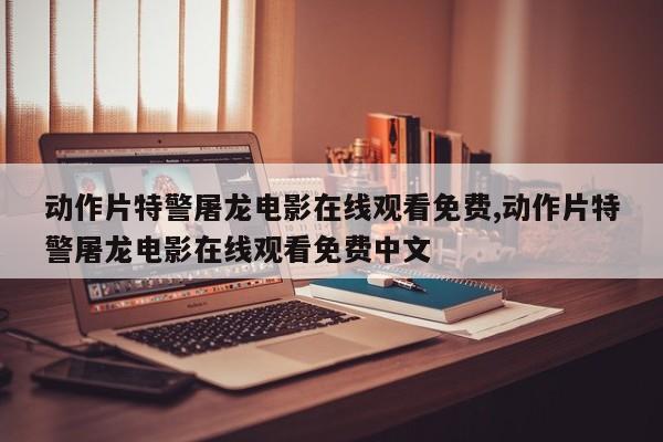 动作片特警屠龙电影在线观看免费,动作片特警屠龙电影在线观看免费中文