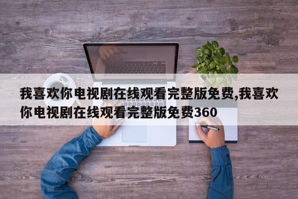 我喜欢你电视剧在线观看完整版免费,我喜欢你电视剧在线观看完整版免费360