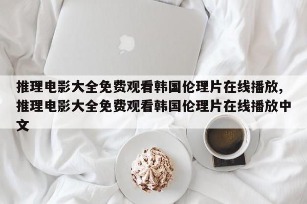 推理电影大全免费观看韩国伦理片在线播放,推理电影大全免费观看韩国伦理片在线播放中文