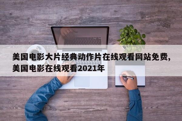 美国电影大片经典动作片在线观看网站免费,美国电影在线观看2021年