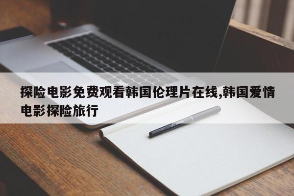 探险电影免费观看韩国伦理片在线,韩国爱情电影探险旅行