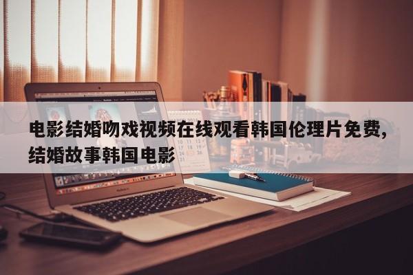 电影结婚吻戏视频在线观看韩国伦理片免费,结婚故事韩国电影