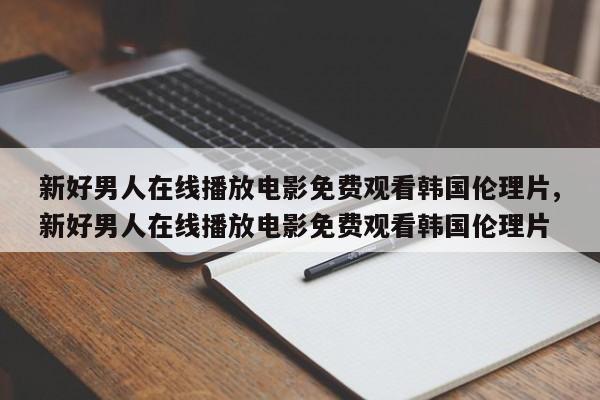 新好男人在线播放电影免费观看韩国伦理片,新好男人在线播放电影免费观看韩国伦理片