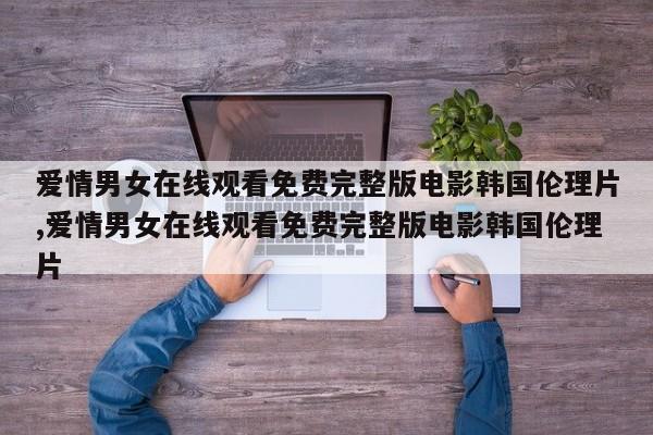 爱情男女在线观看免费完整版电影韩国伦理片,爱情男女在线观看免费完整版电影韩国伦理片