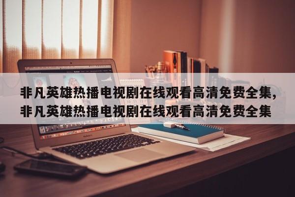 非凡英雄热播电视剧在线观看高清免费全集,非凡英雄热播电视剧在线观看高清免费全集