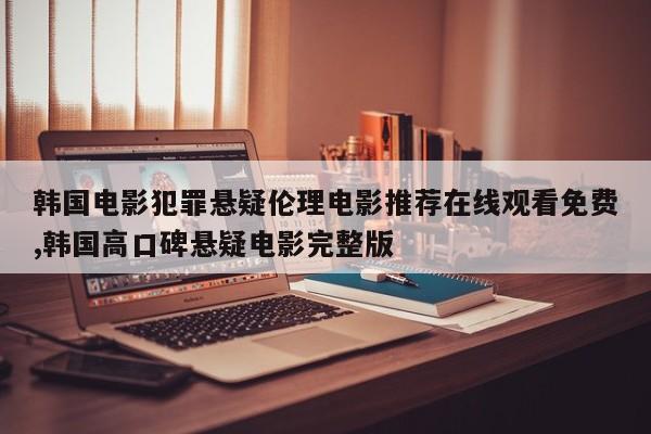 韩国电影犯罪悬疑伦理电影推荐在线观看免费,韩国高口碑悬疑电影完整版