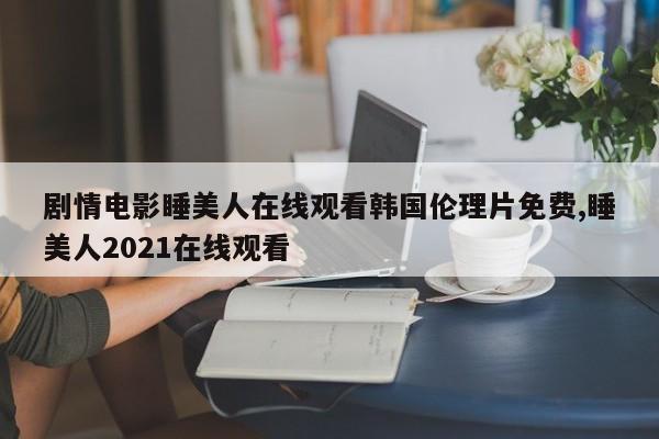 剧情电影睡美人在线观看韩国伦理片免费,睡美人2021在线观看