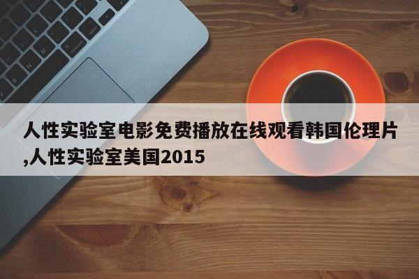 人性实验室电影免费播放在线观看韩国伦理片,人性实验室美国2015
