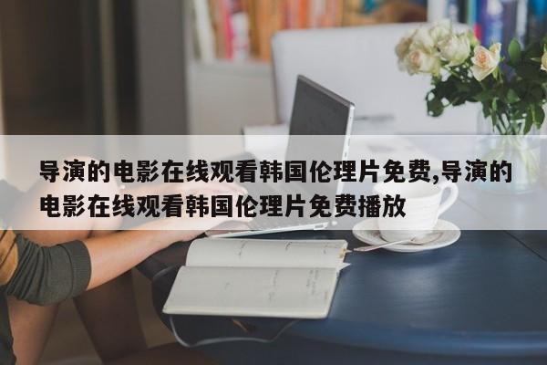 导演的电影在线观看韩国伦理片免费,导演的电影在线观看韩国伦理片免费播放