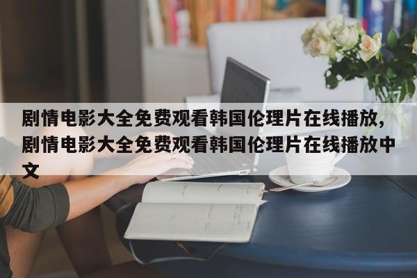 剧情电影大全免费观看韩国伦理片在线播放,剧情电影大全免费观看韩国伦理片在线播放中文