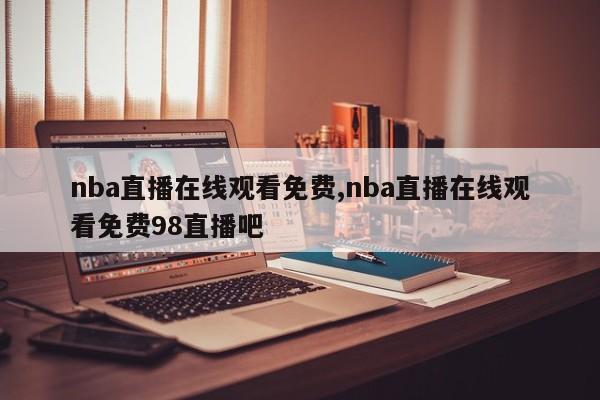 nba直播在线观看免费,nba直播在线观看免费98直播吧