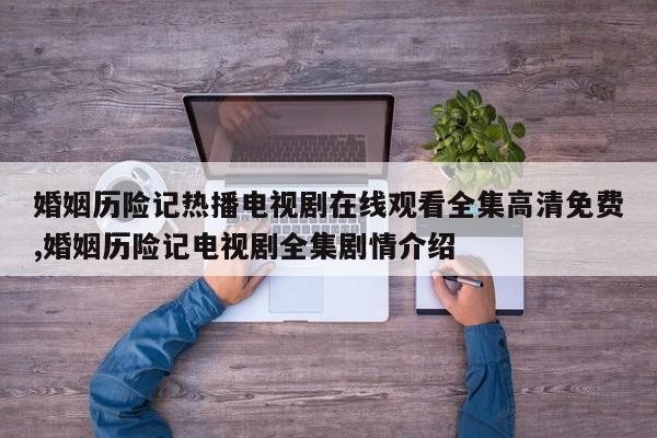 婚姻历险记热播电视剧在线观看全集高清免费,婚姻历险记电视剧全集剧情介绍