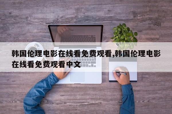 韩国伦理电影在线看免费观看,韩国伦理电影在线看免费观看中文