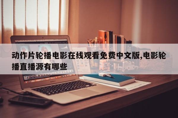 动作片轮播电影在线观看免费中文版,电影轮播直播源有哪些