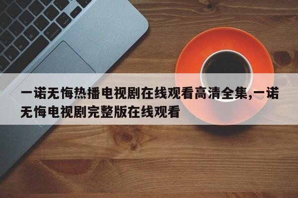 一诺无悔热播电视剧在线观看高清全集,一诺无悔电视剧完整版在线观看