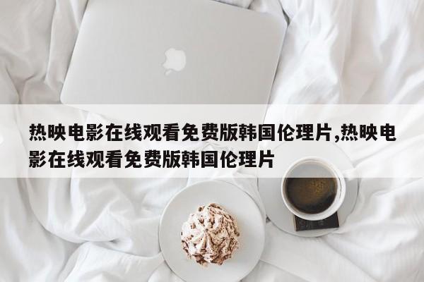 热映电影在线观看免费版韩国伦理片,热映电影在线观看免费版韩国伦理片