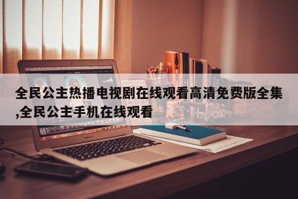 全民公主热播电视剧在线观看高清免费版全集,全民公主手机在线观看