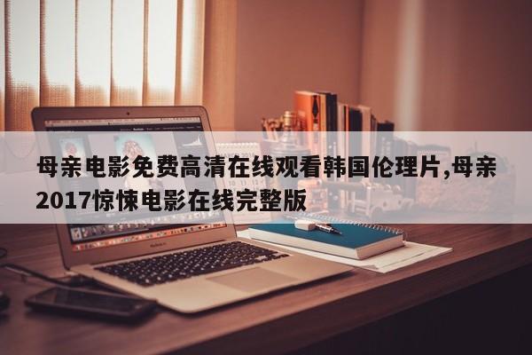 母亲电影免费高清在线观看韩国伦理片,母亲2017惊悚电影在线完整版