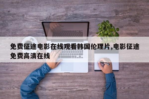 免费征途电影在线观看韩国伦理片,电影征途免费高清在线