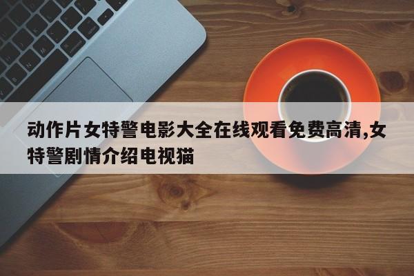 动作片女特警电影大全在线观看免费高清,女特警剧情介绍电视猫