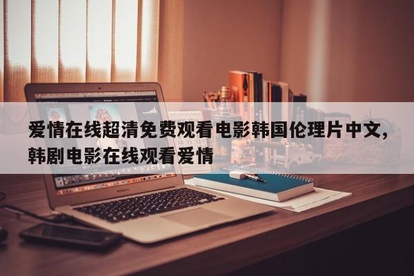 爱情在线超清免费观看电影韩国伦理片中文,韩剧电影在线观看爱情