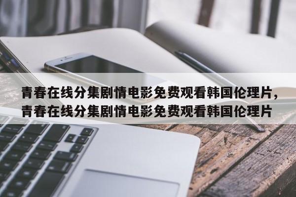 青春在线分集剧情电影免费观看韩国伦理片,青春在线分集剧情电影免费观看韩国伦理片