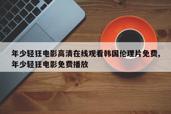 年少轻狂电影高清在线观看韩国伦理片免费,年少轻狂电影免费播放