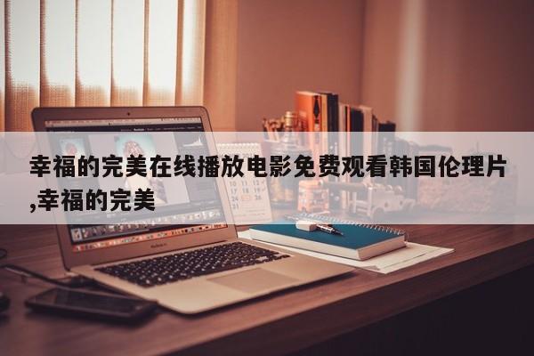 幸福的完美在线播放电影免费观看韩国伦理片,幸福的完美
