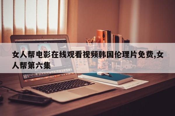 女人帮电影在线观看视频韩国伦理片免费,女人帮第六集