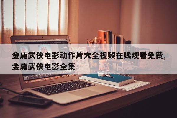 金庸武侠电影动作片大全视频在线观看免费,金庸武侠电影全集