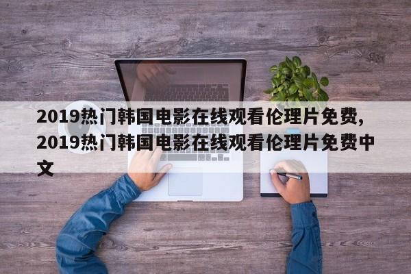2019热门韩国电影在线观看伦理片免费,2019热门韩国电影在线观看伦理片免费中文