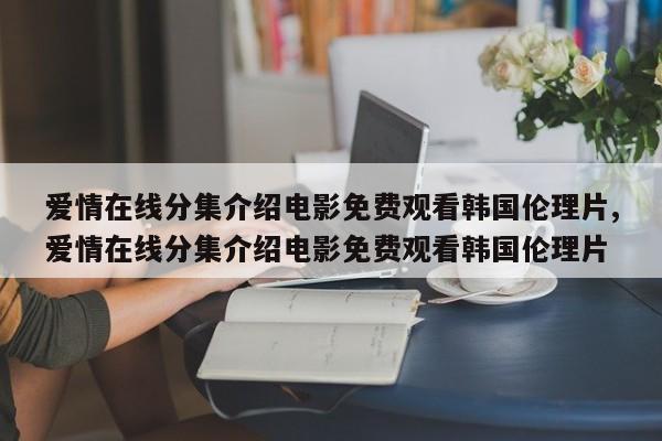 爱情在线分集介绍电影免费观看韩国伦理片,爱情在线分集介绍电影免费观看韩国伦理片