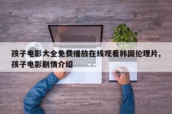 孩子电影大全免费播放在线观看韩国伦理片,孩子电影剧情介绍